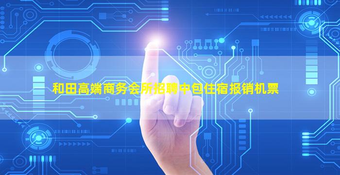 和田高端商务会所招聘中包住宿报销机票