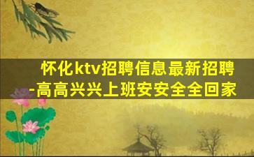 怀化ktv招聘信息最新招聘-高高兴兴上班安安全全回家